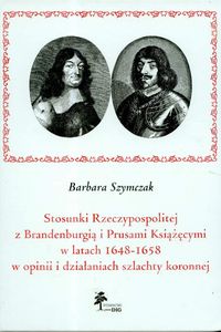 Stosunki Rzeczypospolitej z Brandenburgią i Prusami Książęcymi w latach 1648 - 1658 w opinii i działaniach szlachty koronnej